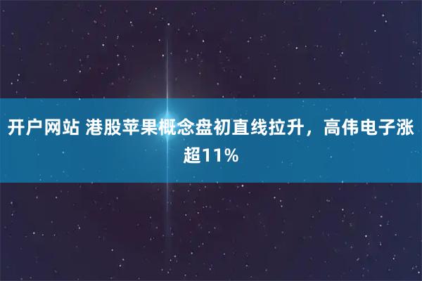 开户网站 港股苹果概念盘初直线拉升，高伟电子涨超11%