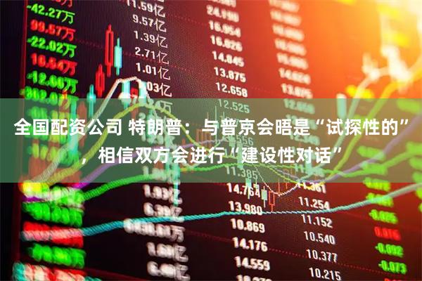 全国配资公司 特朗普：与普京会晤是“试探性的”，相信双方会进行“建设性对话”