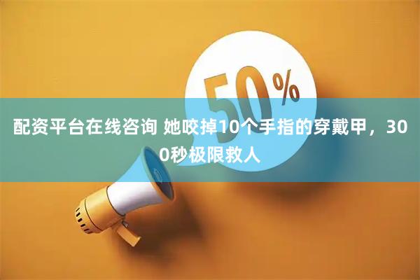 配资平台在线咨询 她咬掉10个手指的穿戴甲，300秒极限救人