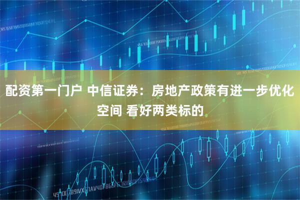 配资第一门户 中信证券：房地产政策有进一步优化空间 看好两类标的