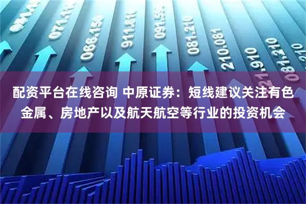 配资平台在线咨询 中原证券：短线建议关注有色金属、房地产以及航天航空等行业的投资机会
