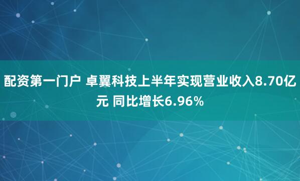 配资第一门户 卓翼科技上半年实现营业收入8.70亿元 同比增长6.96%