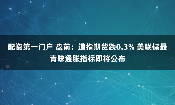 配资第一门户 盘前：道指期货跌0.3% 美联储最青睐通胀指标即将公布