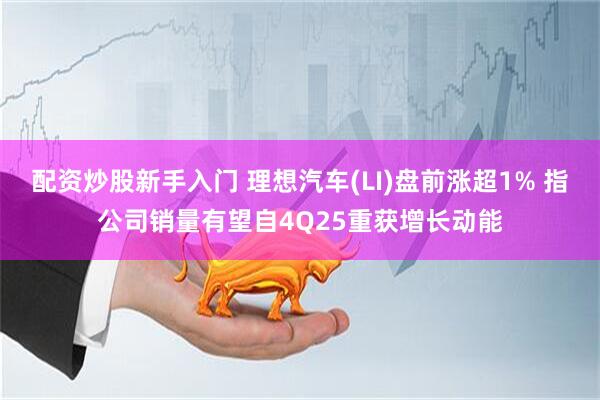 配资炒股新手入门 理想汽车(LI)盘前涨超1% 指公司销量有望自4Q25重获增长动能