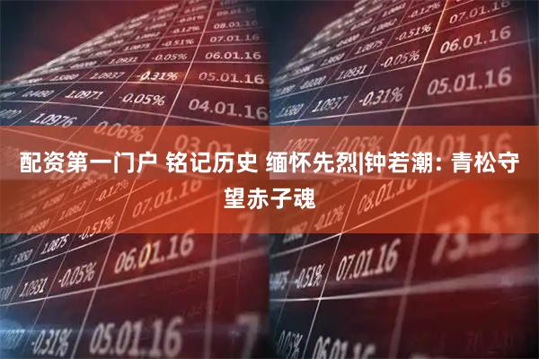 配资第一门户 铭记历史 缅怀先烈|钟若潮: 青松守望赤子魂