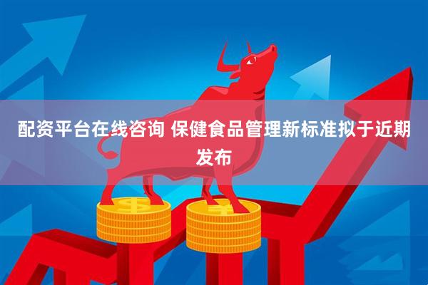 配资平台在线咨询 保健食品管理新标准拟于近期发布