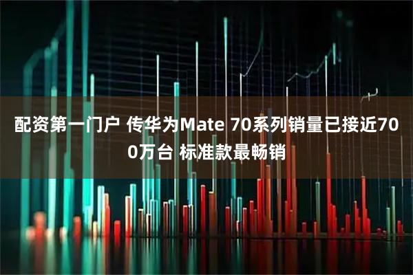 配资第一门户 传华为Mate 70系列销量已接近700万台 标准款最畅销