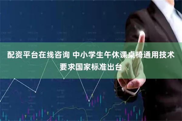 配资平台在线咨询 中小学生午休课桌椅通用技术要求国家标准出台