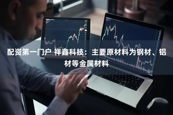 配资第一门户 祥鑫科技：主要原材料为钢材、铝材等金属材料