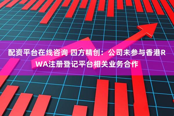 配资平台在线咨询 四方精创：公司未参与香港RWA注册登记平台相关业务合作