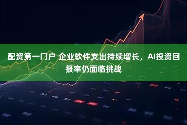 配资第一门户 企业软件支出持续增长，AI投资回报率仍面临挑战