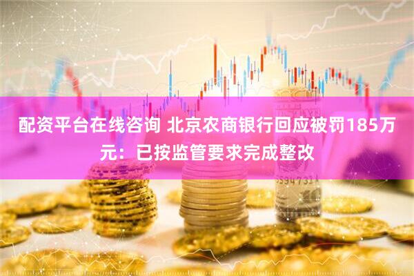 配资平台在线咨询 北京农商银行回应被罚185万元：已按监管要求完成整改