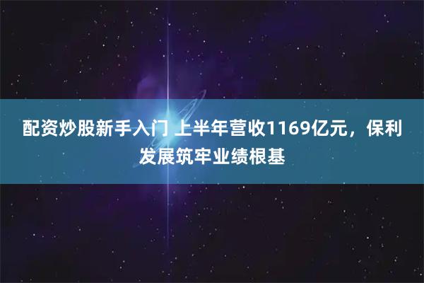 配资炒股新手入门 上半年营收1169亿元，保利发展筑牢业绩根基